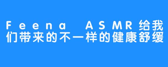 Feena ASMR给我们带来的不一样的健康舒缓